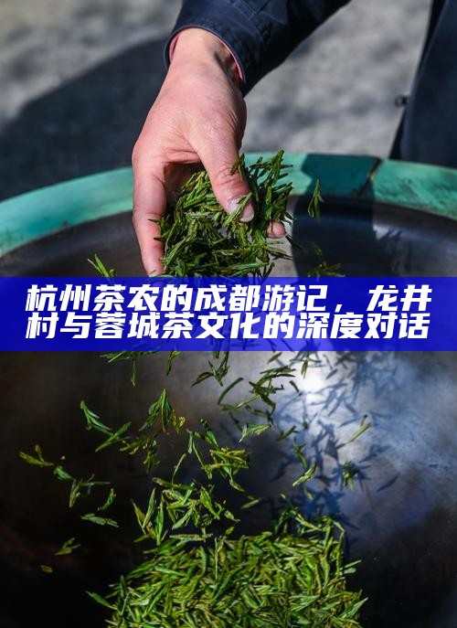 杭州茶农的成都游记，龙井村与蓉城茶文化的深度对话