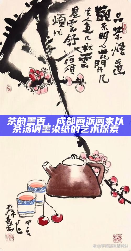 茶韵墨香，成都画派画家以茶汤调墨染纸的艺术探索